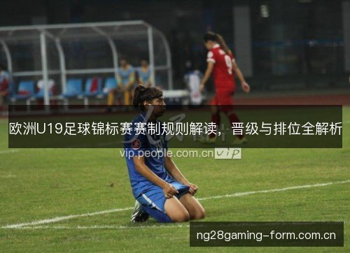 欧洲U19足球锦标赛赛制规则解读,晋级与排位全解析 欧洲U19足球锦标赛赛制规则解读,晋级与排位全解析