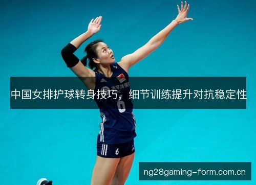 中国女排护球转身技巧,细节训练提升对抗稳定性 中国女排护球转身技巧,细节训练提升对抗稳定性