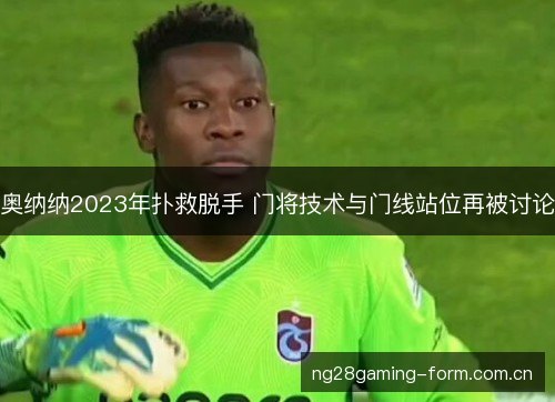 奥纳纳2023年扑救脱手 门将技术与门线站位再被讨论